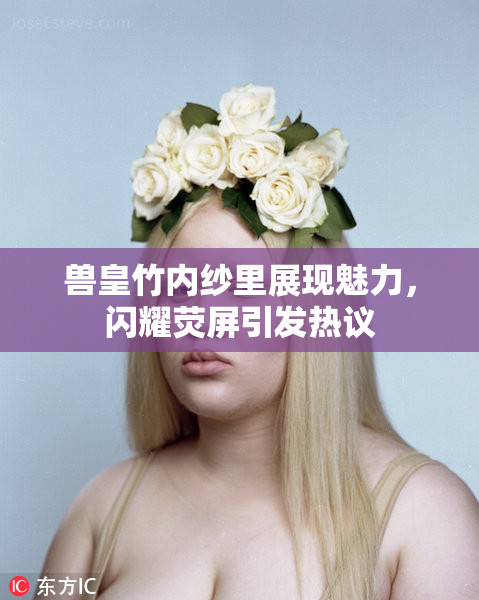 兽皇竹内纱里展现魅力，闪耀荧屏引发热议