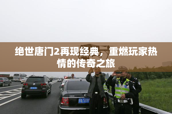 绝世唐门2再现经典，重燃玩家热情的传奇之旅