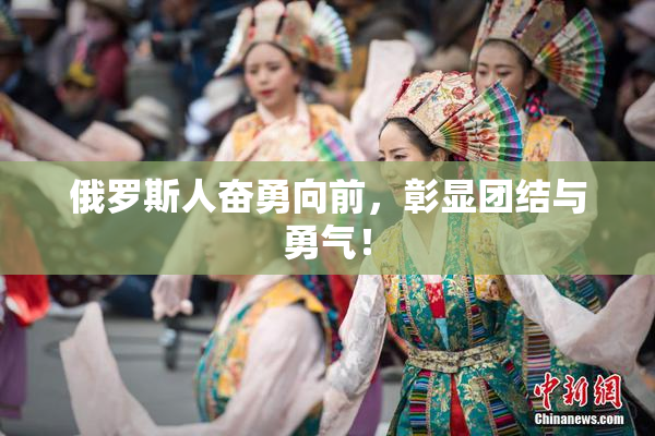 俄罗斯人奋勇向前，彰显团结与勇气！