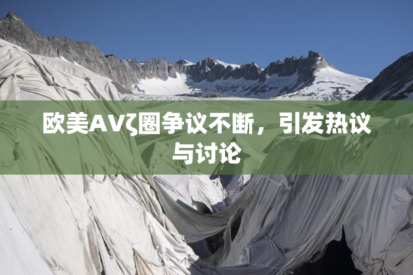 欧美AVζ圈争议不断，引发热议与讨论