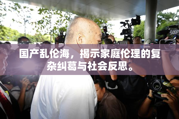 国产乱伦海，揭示家庭伦理的复杂纠葛与社会反思。