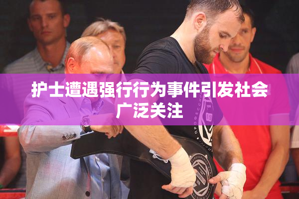 护士遭遇强行行为事件引发社会广泛关注