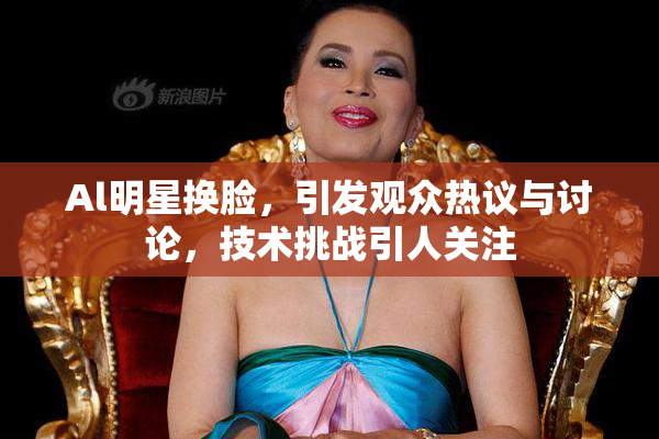 Al明星换脸，引发观众热议与讨论，技术挑战引人关注