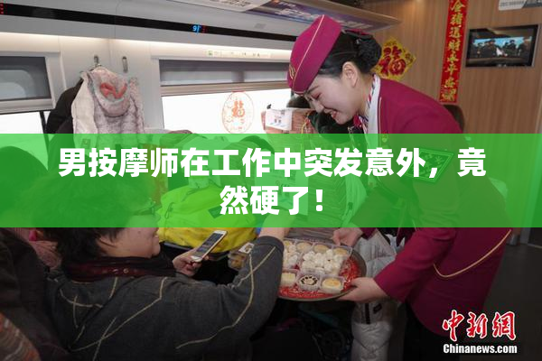 男按摩师在工作中突发意外，竟然硬了！