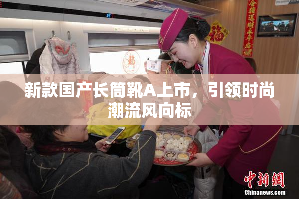 新款国产长筒靴A上市，引领时尚潮流风向标