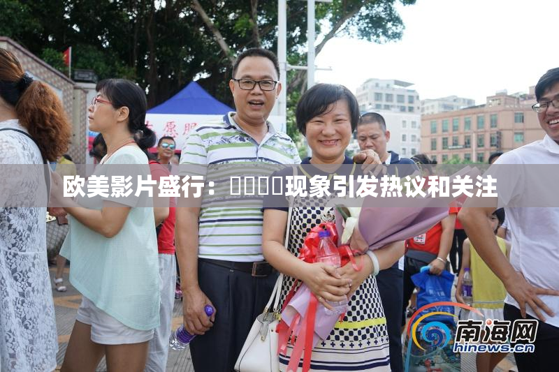欧美影片盛行：❌‌❌‌现象引发热议和关注