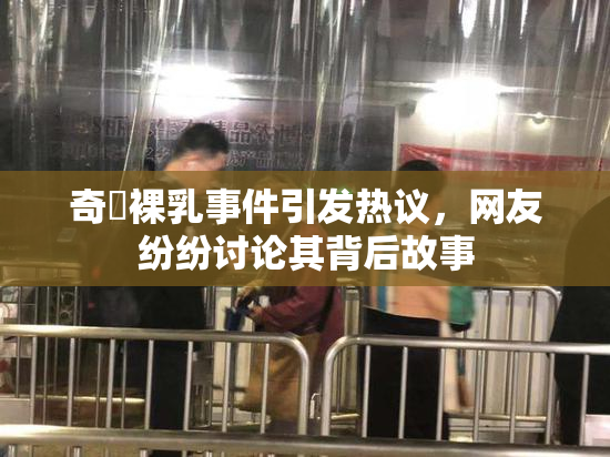 奇犽裸乳事件引发热议，网友纷纷讨论其背后故事