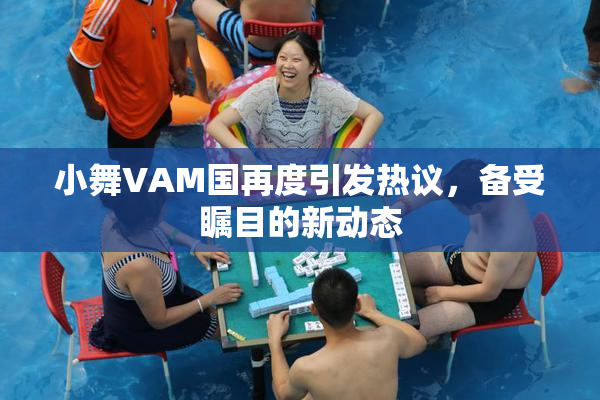 小舞VAM国再度引发热议，备受瞩目的新动态