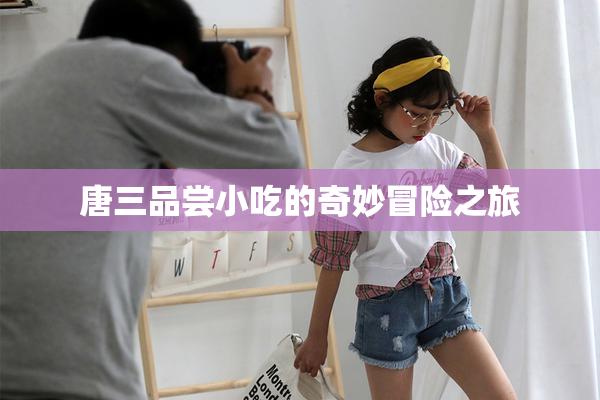 唐三品尝小吃的奇妙冒险之旅