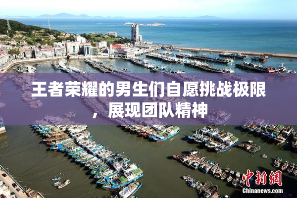 王者荣耀的男生们自愿挑战极限，展现团队精神