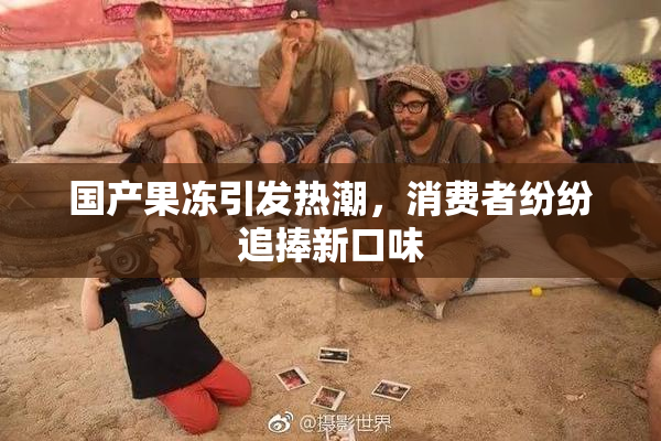 国产果冻引发热潮，消费者纷纷追捧新口味