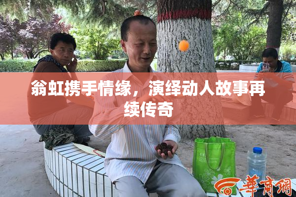 翁虹携手情缘，演绎动人故事再续传奇