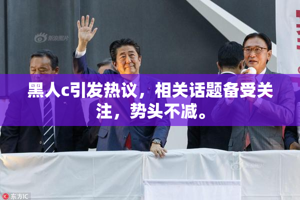 黑人c引发热议，相关话题备受关注，势头不减。