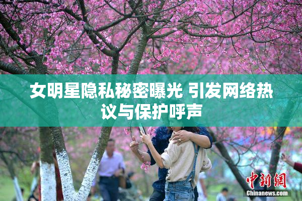 女明星隐私秘密曝光 引发网络热议与保护呼声