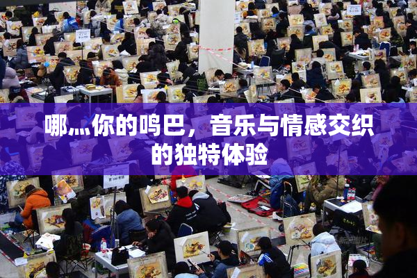 哪灬你的鸣巴，音乐与情感交织的独特体验
