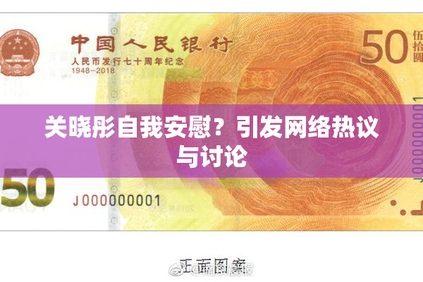 关晓彤自我安慰？引发网络热议与讨论