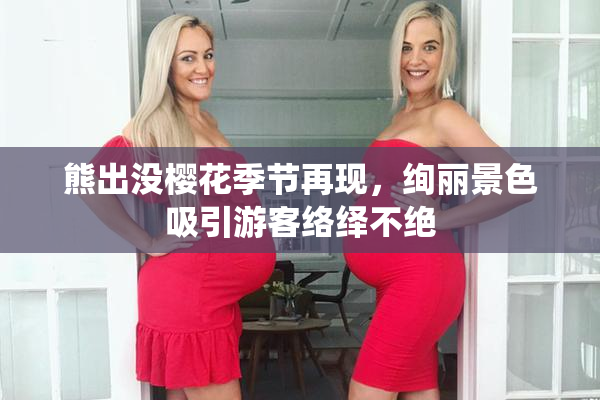 熊出没樱花季节再现，绚丽景色吸引游客络绎不绝