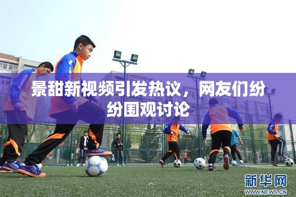 景甜新视频引发热议，网友们纷纷围观讨论