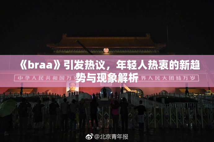 《braa》引发热议，年轻人热衷的新趋势与现象解析