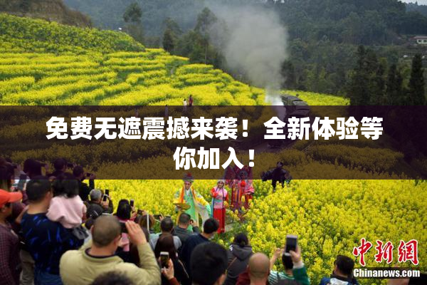 免费无遮震撼来袭！全新体验等你加入！