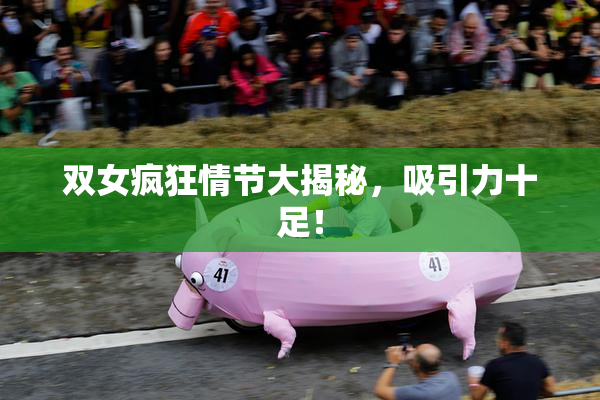 双女疯狂情节大揭秘，吸引力十足！