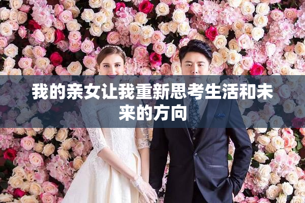 我的亲女让我重新思考生活和未来的方向