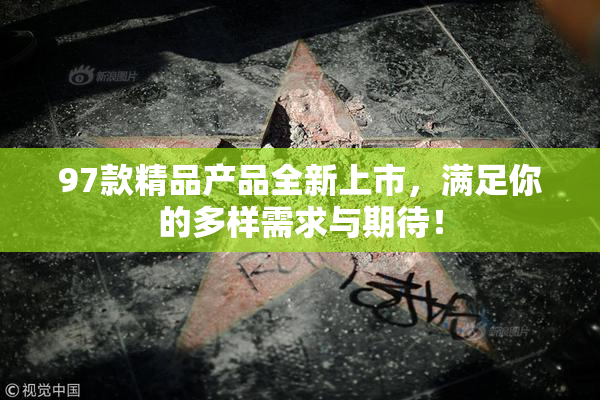 97款精品产品全新上市，满足你的多样需求与期待！