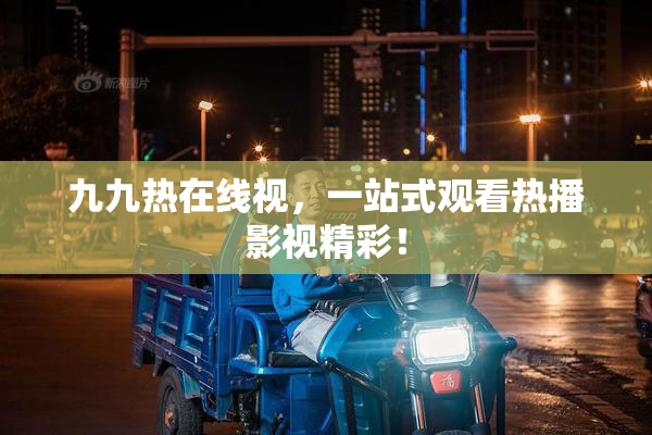 九九热在线视，一站式观看热播影视精彩！