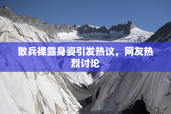 散兵裸露身姿引发热议，网友热烈讨论
