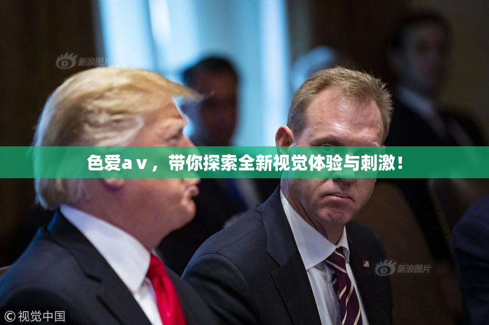 色爱aⅴ，带你探索全新视觉体验与刺激！