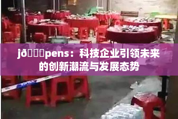 j🈚pens：科技企业引领未来的创新潮流与发展态势