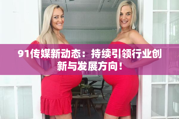 91传媒新动态：持续引领行业创新与发展方向！