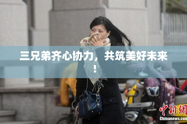 三兄弟齐心协力，共筑美好未来！