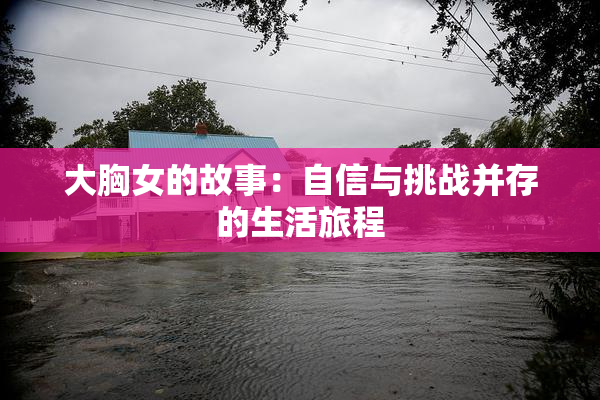大胸女的故事：自信与挑战并存的生活旅程