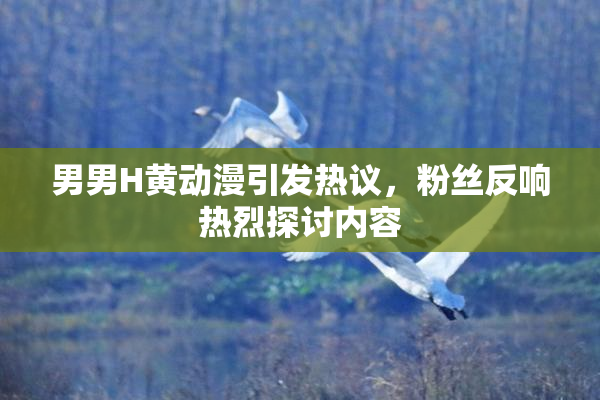 男男H黄动漫引发热议，粉丝反响热烈探讨内容