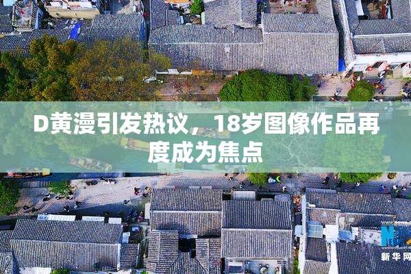 D黄漫引发热议，18岁图像作品再度成为焦点