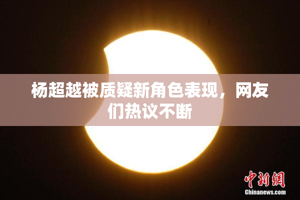 杨超越被质疑新角色表现，网友们热议不断