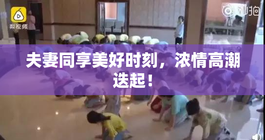 夫妻同享美好时刻，浓情高潮迭起！
