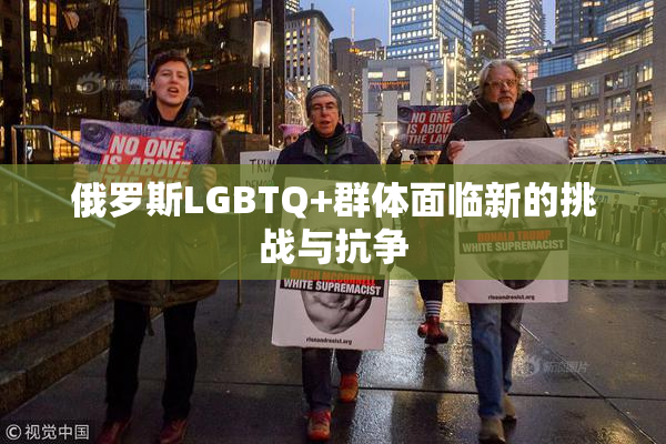 俄罗斯LGBTQ+群体面临新的挑战与抗争