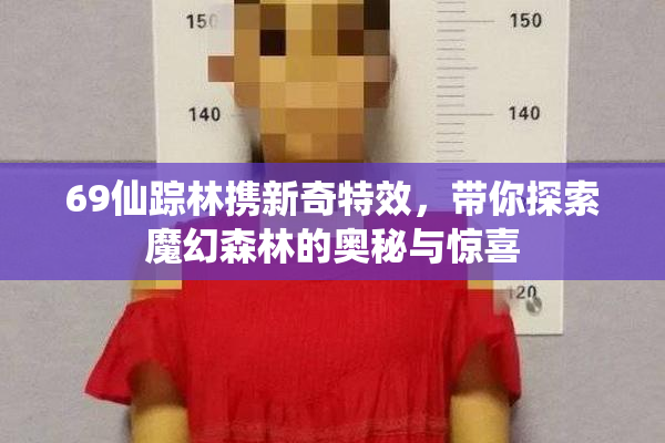 69仙踪林携新奇特效，带你探索魔幻森林的奥秘与惊喜