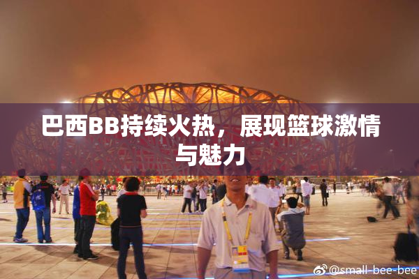 巴西BB持续火热，展现篮球激情与魅力
