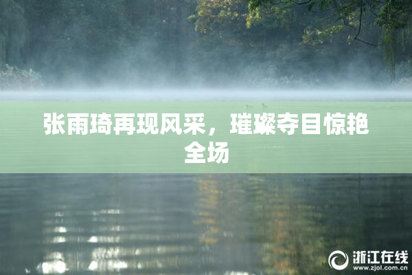 张雨琦再现风采，璀璨夺目惊艳全场