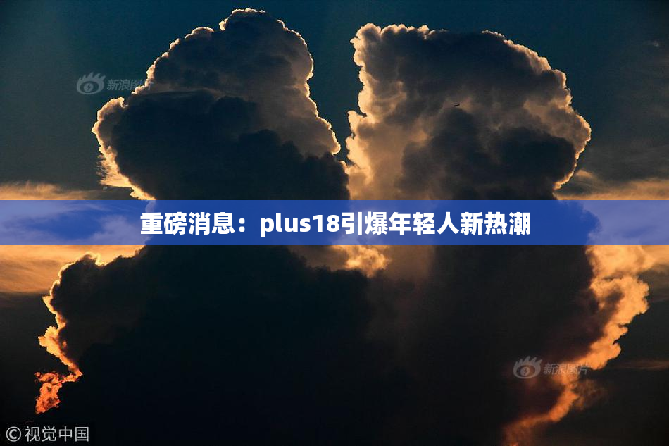 重磅消息：plus18引爆年轻人新热潮