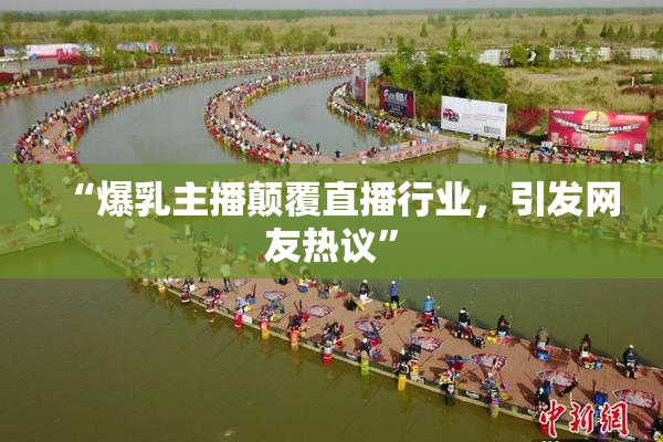 “爆乳主播颠覆直播行业，引发网友热议”
