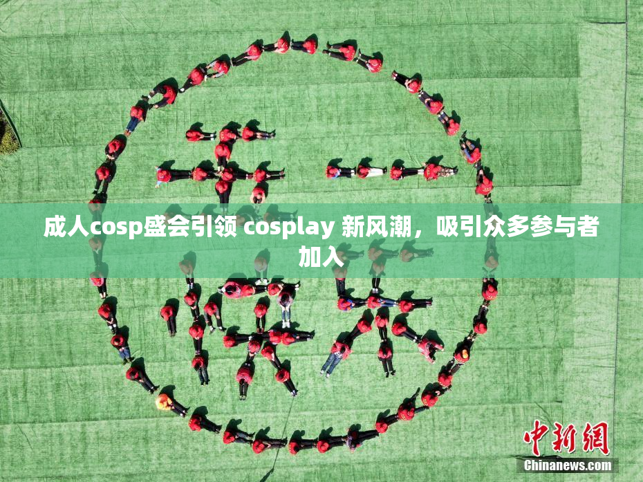 成人cosp盛会引领 cosplay 新风潮，吸引众多参与者加入