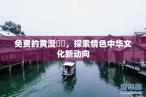 免费的黄漫❌‌，探索情色中华文化新动向