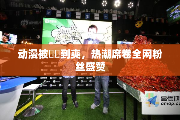 动漫被❌‌到爽，热潮席卷全网粉丝盛赞