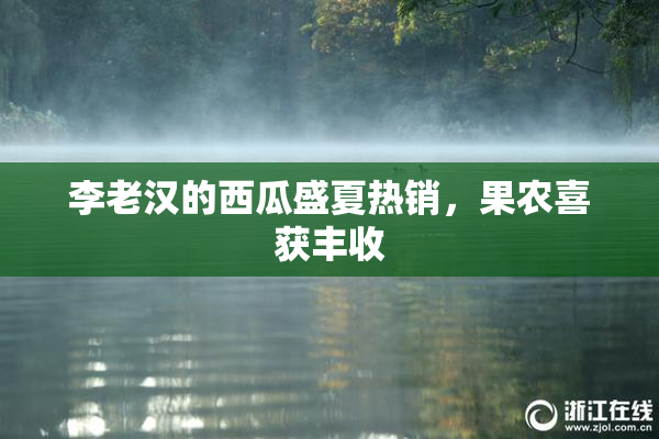 李老汉的西瓜盛夏热销，果农喜获丰收