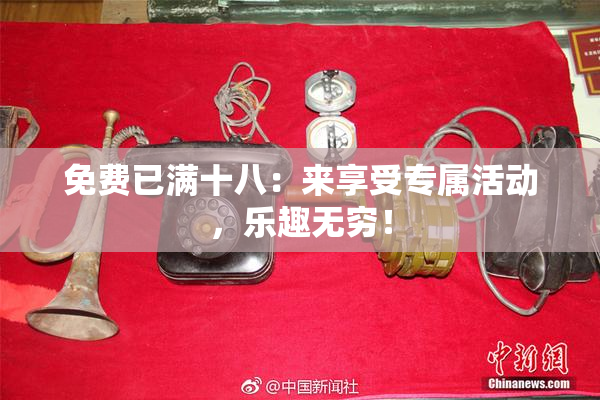 免费已满十八：来享受专属活动，乐趣无穷！