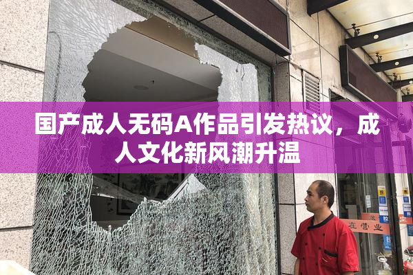 国产成人无码A作品引发热议，成人文化新风潮升温